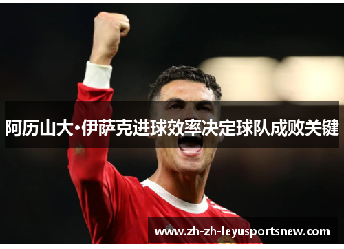 阿历山大·伊萨克进球效率决定球队成败关键