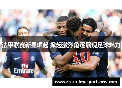 法甲联赛新星崛起 掀起激烈角逐展现足球魅力