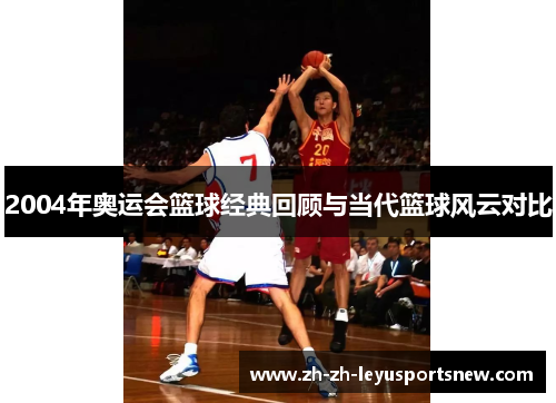 2004年奥运会篮球经典回顾与当代篮球风云对比