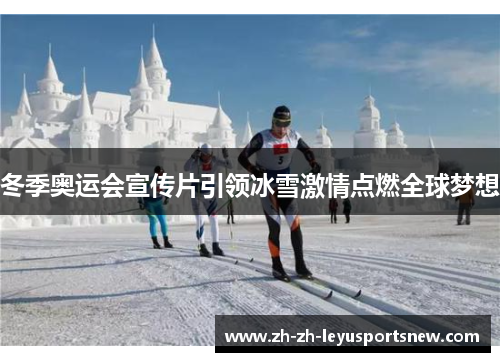 冬季奥运会宣传片引领冰雪激情点燃全球梦想
