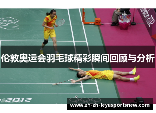 伦敦奥运会羽毛球精彩瞬间回顾与分析